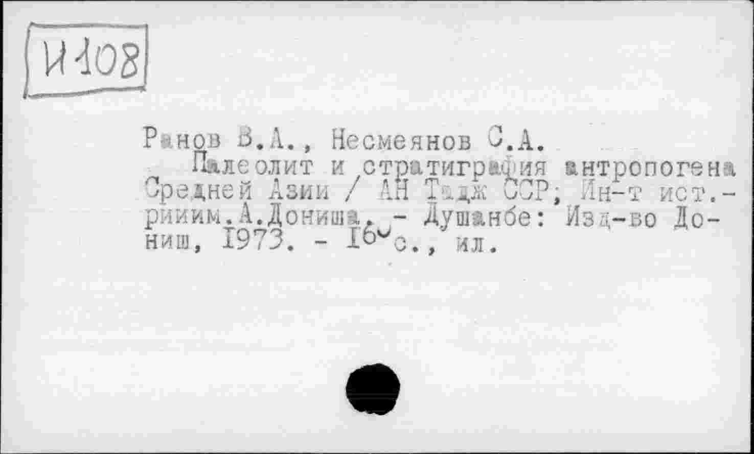 ﻿
Ранов В.А., Несмеянов С.А.
Палеолит и стратиграфия антропогена вредней Азии / АН Тддж OOP; Ин-т ист.-рииим.А.Дониша» - Душанбе: Изд-во До-ниш, 1973. - /ил.